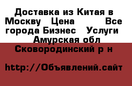 Доставка из Китая в Москву › Цена ­ 100 - Все города Бизнес » Услуги   . Амурская обл.,Сковородинский р-н